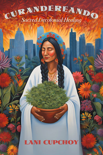 Curandereando: Sacred Decolonial Healing by Cupchoy, Lani
