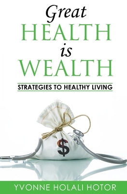 Great Health Is Wealth: Strategies to Healthy Living: Strategies To Healthy Living by Hotor, Yvonne H.