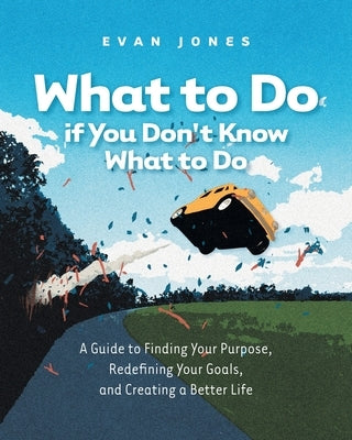 What to Do if You Don't Know What to Do: A Guide to Finding Your Purpose, Redefining Your Goals, and Creating a Better Life by Jones, Evan
