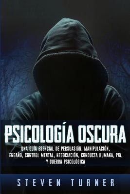 Psicología oscura: Una guía esencial de persuasión, manipulación, engaño, control mental, negociación, conducta humana, PNL y guerra psicológica by Turner, Steven
