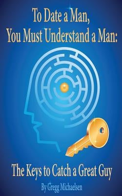 To Date a Man, You Must Understand a Man: The Keys to Catch a Great Guy Paperback Gregg\Michaelsen