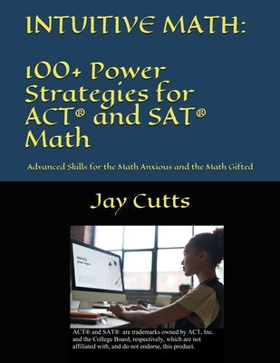 Intuitive Math - 100+ Power Strategies for ACT(R) and SAT(R) Math: Advanced Skills for the Math Anxious and the Math Gifted Paperback Jay Cutts