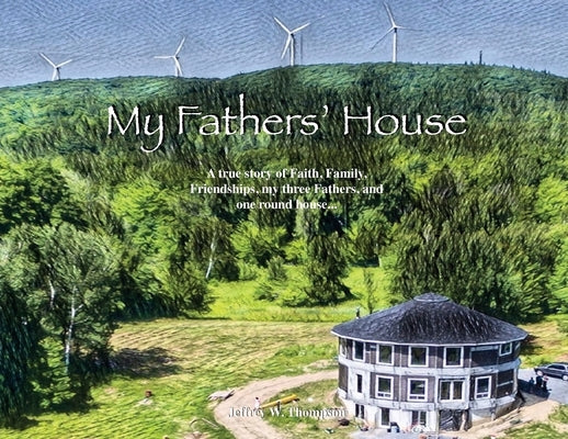 My Fathers' House: A true story of Faith, Family, Friendships, my three Fathers, and one round house... Trilogy Christian Publishing