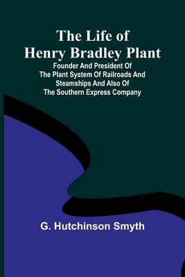 The Life of Henry Bradley Plant: Founder and President of the Plant System of Railroads and Steamships and Also of the Southern Express Company Paperback Alpha Edition