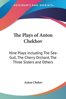 The Plays of Anton Chekhov: Nine Plays Including the Sea-Gull, the Cherry Orchard, the Three Sisters and Others Paperback Kessinger Publishing