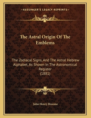 The Astral Origin Of The Emblems: The Zodiacal Signs, And The Astral Hebrew Alphabet, As Shown In The Astronomical Register (1881) Paperback Kessinger Publishing