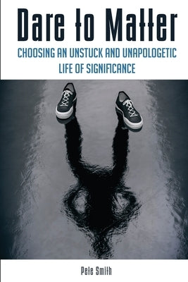 Dare to Matter: Choosing an Unstuck and Unapologetic Life of Significance Paperback Smithimpact