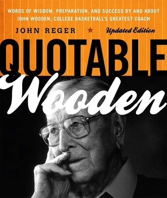 Quotable Wooden: Words of Wisdom, Preparation, and Success By and About John Wooden, College Basketball's Greatest Coach by Reger, John