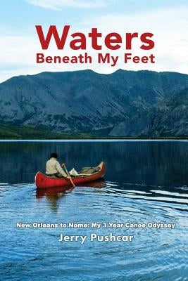 Waters Beneath My Feet: New Orleans to Nome... My 3 Year Canoe Odyssey Paperback Last Cache Publishing