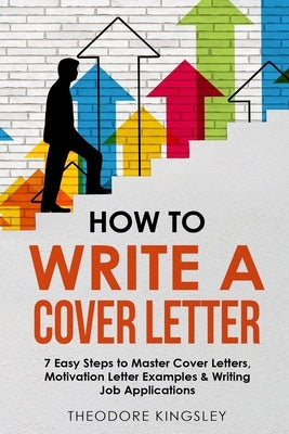 How to Write a Cover Letter: 7 Easy Steps to Master Cover Letters, Motivation Letter Examples & Writing Job Applications Paperback Theodore Kingsley