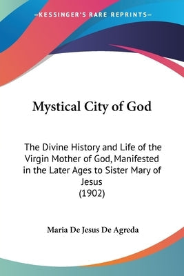 Mystical City of God: The Divine History and Life of the Virgin Mother of God, Manifested in the Later Ages to Sister Mary of Jesus (1902) Paperback Kessinger Publishing
