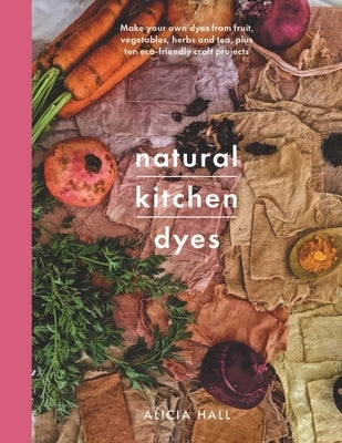 Natural Kitchen Dyes: Make Your Own Dyes from Fruit, Vegetables, Herbs and Tea, Plus 12 Eco-Friendly Craft Projects Paperback White Owl