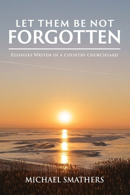 Let Them Be Not Forgotten: Eulogies written in a country churchyard Paperback Authors' Tranquility Press