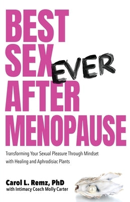 Best Sex Ever After Menopause: Transforming Your Sexual Pleasure Through Mindset with Healing and Aphrodisiac Plants by Remz, Carol L.