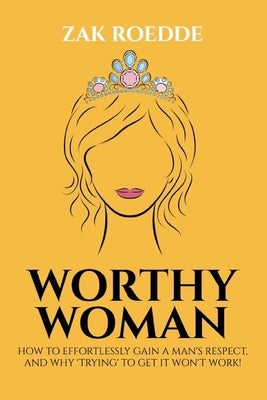 Worthy Woman: How To Effortlessly Gain A Man's Respect, And Why 'Trying' To Get It Won't Work! - A Guide To Understanding What Men V Paperback Independently Published
