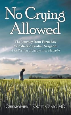 No Crying Allowed: The Journey from Farm Boy to Pediatric Cardiac Surgeon: a Collection of Essays and Memoirs Paperback Archway Publishing