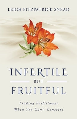 Infertile But Fruitful: Finding Fulfillment When You Can't Conceive by Snead, Leigh