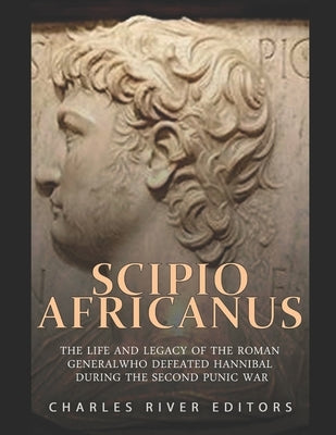 Scipio Africanus: The Life and Legacy of the Roman General Who Defeated Hannibal during the Second Punic War Paperback Independently Published