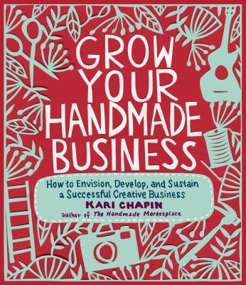 Grow Your Handmade Business: How to Envision, Develop, and Sustain a Successful Creative Business Paperback Storey Publishing