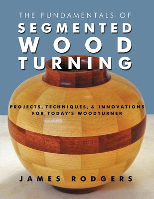 The Fundamentals of Segmented Woodturning: Projects, Techniques & Innovations for Today's Woodturner Paperback Linden Publishing