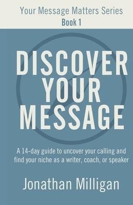 Discover Your Message: A 14-Day Guide to Uncover Your Calling and Find Your Niche as a Writer, Coach, or Speaker Paperback Jonathan Milligan