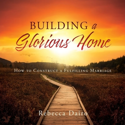 Building a Glorious Home: How to Construct a Fulfilling Marriage Paperback Xulon Press