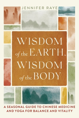 Wisdom of the Earth, Wisdom of the Body: A Seasonal Guide to Chinese Medicine and Yoga for Balance and Vitality by Raye, Jennifer
