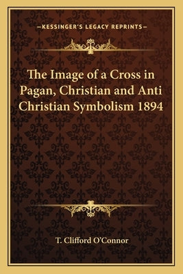 The Image of a Cross in Pagan, Christian and Anti Christian Symbolism 1894 Paperback Kessinger Publishing
