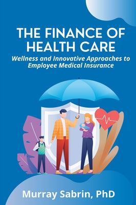 The Finance of Health Care: Wellness and Innovative Approaches to Employee Medical Insurance Paperback Business Expert Press