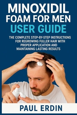 Minoxidil Foam for Men User Guide: The Complete Step-By-Step Instructions For Regrowing Fuller Hair With Proper Application And Maintaing Lasting Resu by Erdin, Paul