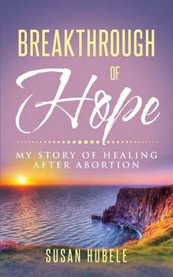 Breakthrough of Hope: My Story Of Healing After Abortion Paperback Susan D Hubele