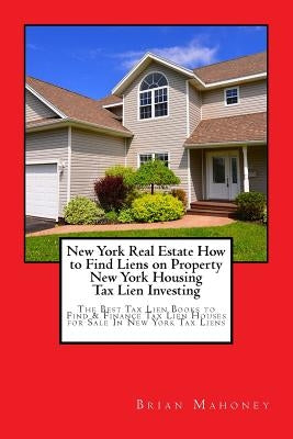 New York Real Estate How to Find Liens on Property New York Housing Tax Lien Investing: The Best Tax Lien Books to Find & Finance Tax Lien Houses for Paperback Createspace Independent Publishing Platform