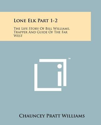 Lone Elk Part 1-2: The Life Story Of Bill Williams, Trapper And Guide Of The Far West Paperback Literary Licensing, LLC
