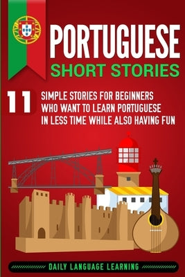 Portuguese Short Stories: 11 Simple Stories for Beginners Who Want to Learn Portuguese in Less Time While Also Having Fun Paperback Bravex Publications