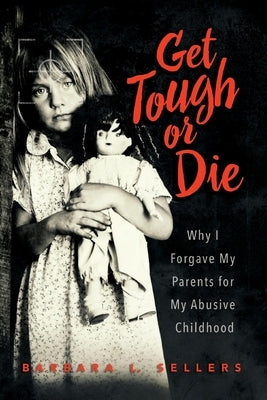 Get Tough or Die: Why I Forgave My Parents for My Abusive Childhood Paperback Barbara L. Sellers