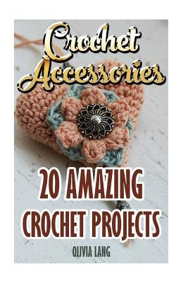 Crochet Accessories: 20 Amazing Crochet Projects Paperback Createspace Independent Publishing Platform