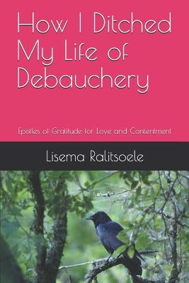 How I Ditched My Life of Debauchery: Epistles of Gratitude for Love and Contentment Paperback Independently Published
