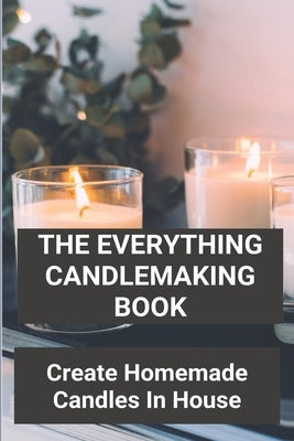 The Everything Candlemaking Book: Create Homemade Candles In House: How To Make Candles At Home To Sell Paperback Independently Published