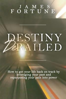 Destiny Derailed: How to Get Your Life Back on Track by Leveraging Your Past and Repurposing Your Pain into Power Paperback Elohai International Publishing & Media