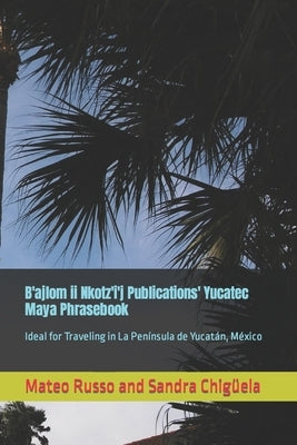 B'ajlom ii Nkotz'i'j Publications' Yucatec Maya Phrasebook: Ideal for Traveling in La Península de Yucatán, México Paperback Independently Published