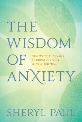 The Wisdom of Anxiety: How Worry and Intrusive Thoughts Are Gifts to Help You Heal by Paul, Sheryl