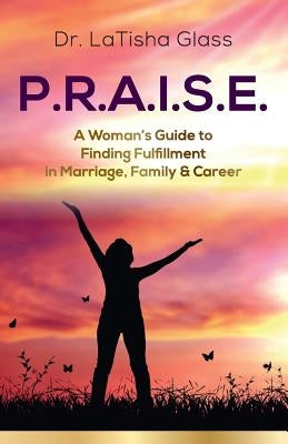 P.R.A.I.S.E.: A Woman's Guide to Finding Fulfillment in Marriage, Family & Career Paperback Dr. Latisha Glass