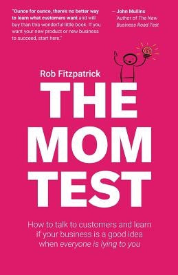 The Mom Test: How to talk to customers & learn if your business is a good idea when everyone is lying to you Paperback Createspace Independent Publishing Platform
