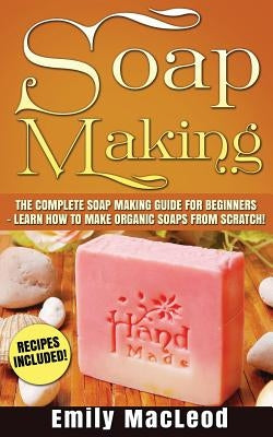 Soap Making: Soap Making Guide for Beginners - Learn How to Make Organic Soaps from Scratch! Recipes Included! Paperback Createspace Independent Publishing Platform