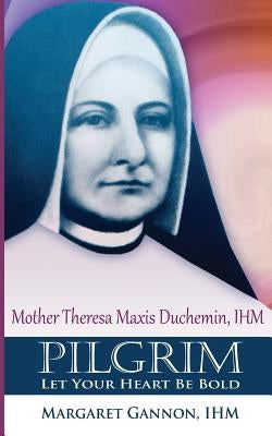 Pilgrim: Let Your Heart Be Bold: Mother Theresa Maxis Duchemin, I.H.M. Paperback Createspace Independent Publishing Platform