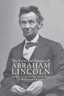 Yarns and Stories of Abraham Lincoln: The Witty Anecdotes That Made Lincoln Famous as America's Greatest Storyteller Paperback Waking Lion Press