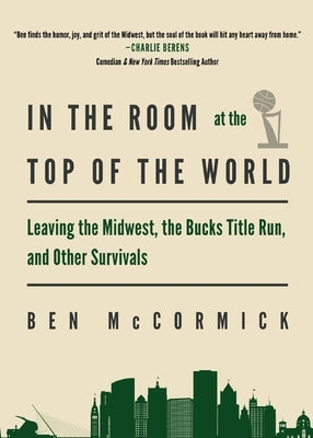 In the Room at the Top of the World: Leaving the Midwest, the Bucks Title Run, and Other Survivals by McCormick, Ben