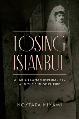 Losing Istanbul: Arab-Ottoman Imperialists and the End of Empire Paperback Stanford University Press