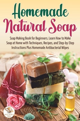 Homemade Natural Soap: Soap Making Book for Beginners. Learn How to Make Soap at Home with Techniques, Recipes, and Step-by-Step Instructions Paperback Independently Published