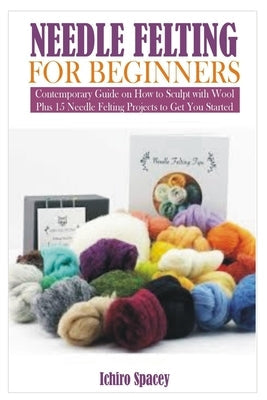 Needle Felting for Beginners: Contemporary Guide on How to Sculpt with Wool Plus 15 Needle Felting Projects to Get You Started Paperback Independently Published
